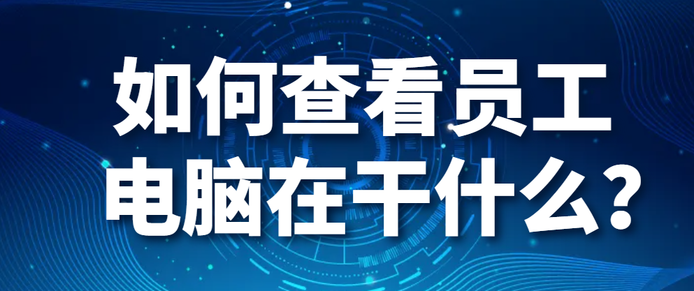 图片.png 如何查看员工电脑在干什么?(查看员工电脑操作怎么做?)(图1)
