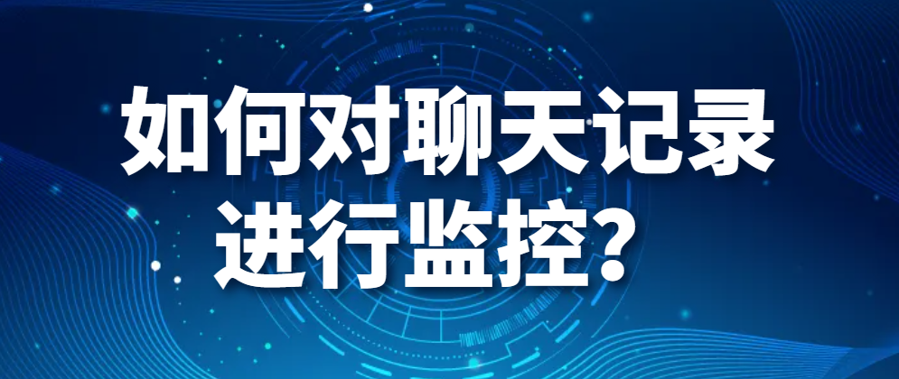 电脑监控软件｜如何对聊天记录进行监控？(图1)