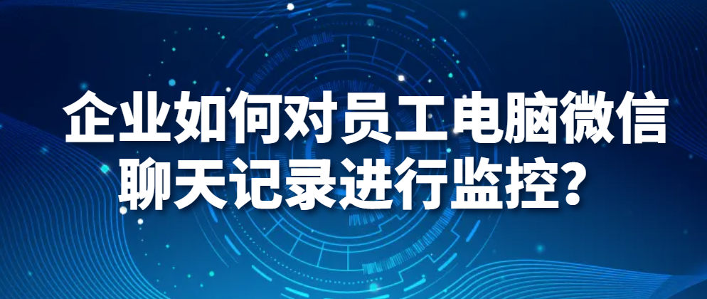 电脑监控软件｜企业如何对员工电脑微信聊天记录进行监控？(图1)
