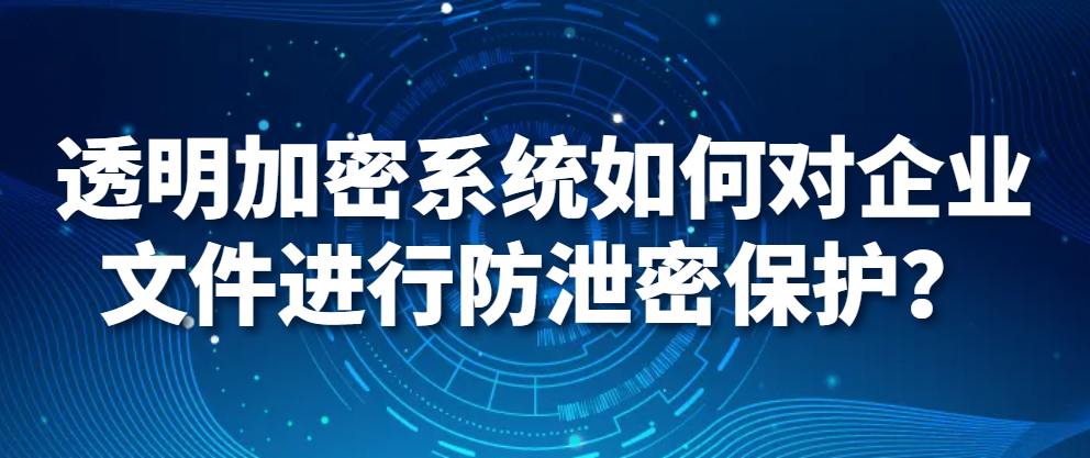 电脑监控软件|透明加密系统如何对企业文件进行防泄密保护？(图1)