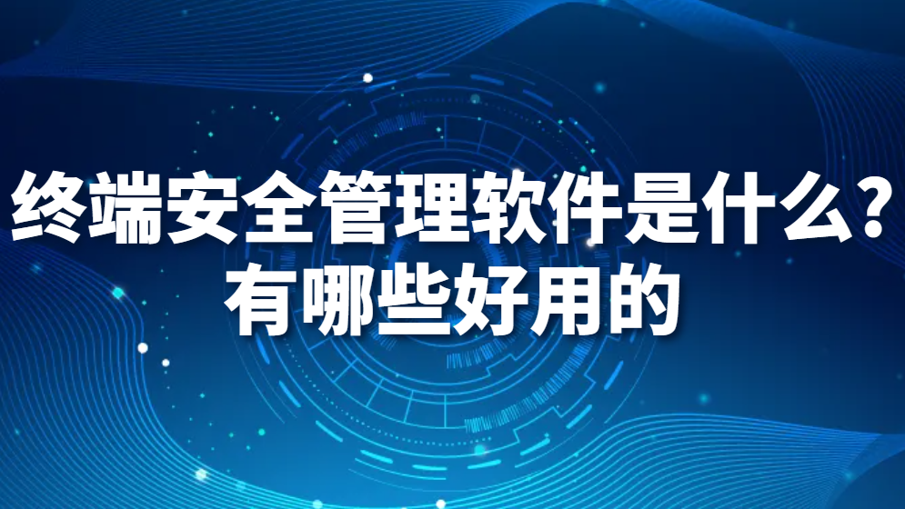 终端安全管理软件是什么?有哪些好用的(图1)