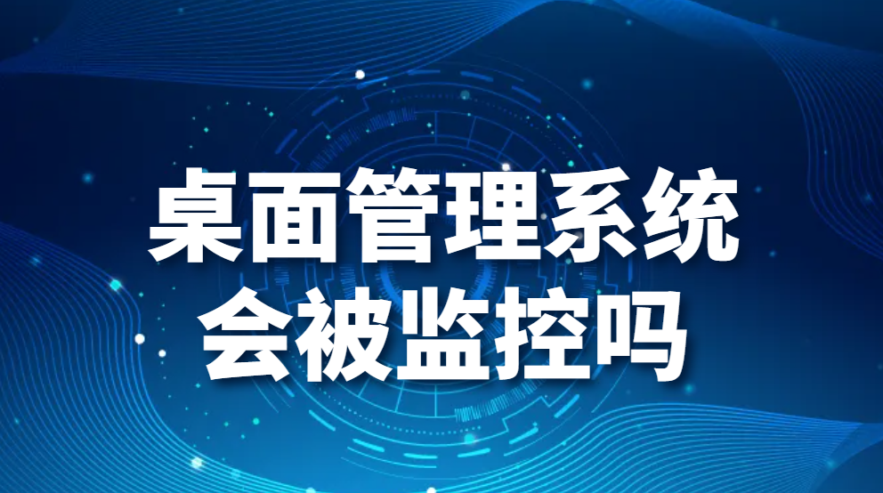 桌面管理系统会被监控吗(图1)