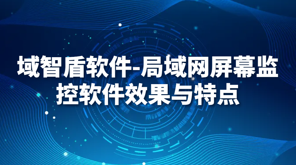 域智盾软件-局域网屏幕监控软件效果与特点(图1)