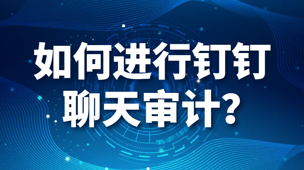 如何进行钉钉聊天审计？企业如何监控员工钉钉聊天？(图1)