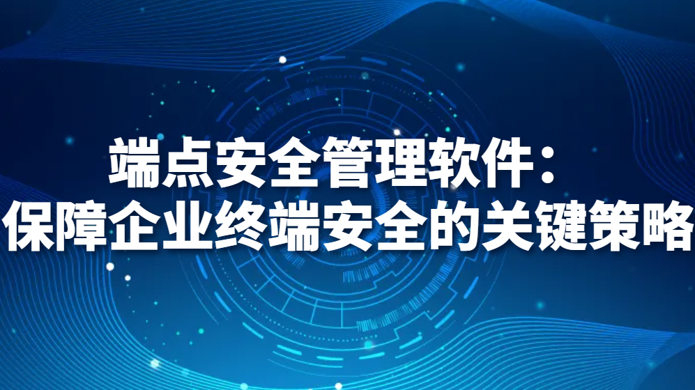 端点安全管理软件：保障企业终端安全的关键策略(图1)