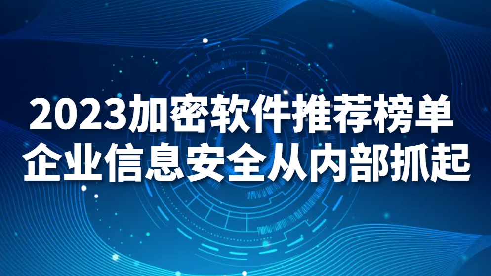 2023加密软件推荐榜单 企业信息安全从内部抓起(图1)