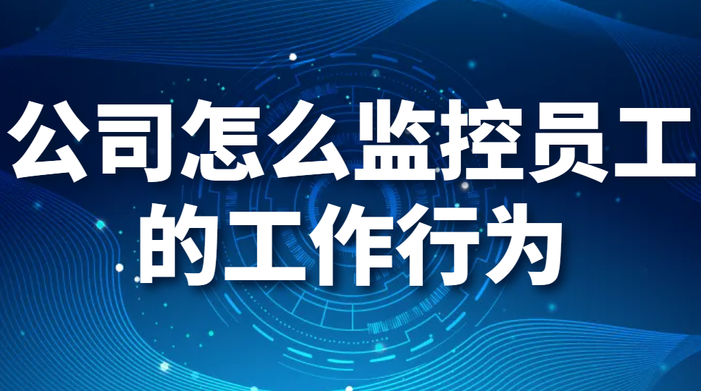 监控员工上班行为，公司怎么监控员工的工作行为?员工电脑监控软件能监控哪些行为?(图1)