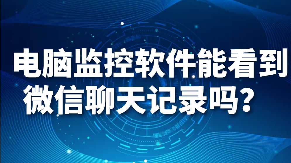  电脑监控软件能看到微信聊天记录吗？(图1)