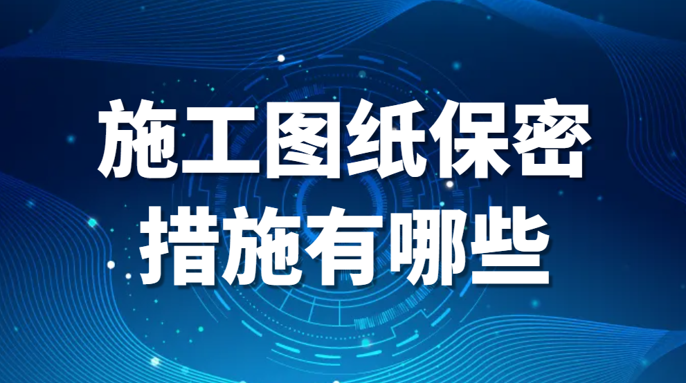 施工图纸保密措施有哪些(图纸保密措施的详细方法)(图1)