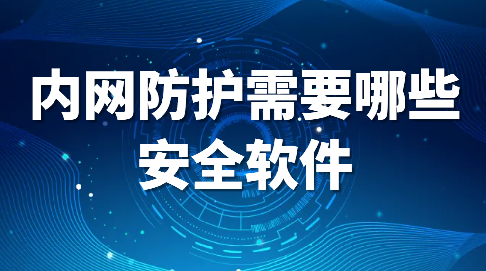 有什么内网安全软件｜内网防护需要哪些安全软件(图1)