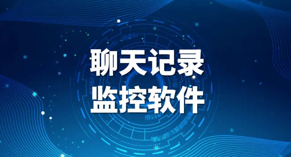 聊天记录监控软件-监控员工电脑聊天记录软件有哪些?(图1)