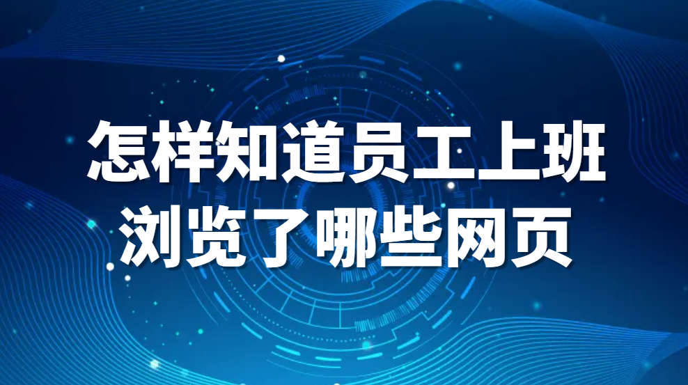 怎样知道员工上班浏览了哪些网页(图1)