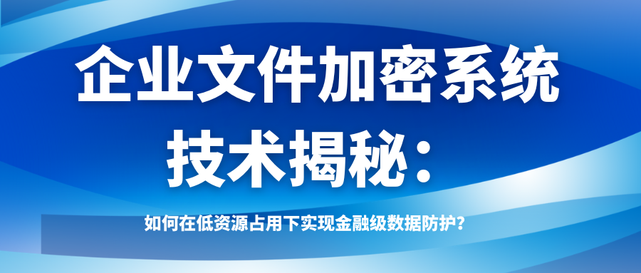 企业文件加密系统技术揭秘:如何在低资源占用下实现金融级数据防护?(图1) 企业文件加密系统技术揭秘:如何在低资源占用下实现金融级数据防护?(图1)