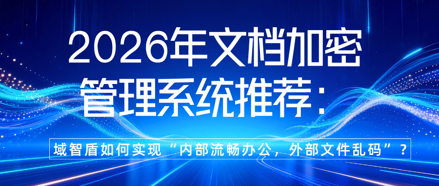 2026年文档加密管理系统推荐:域智盾如何实现“内部流畅办公,外部文件乱码”?(图1) 2026年文档加密管理系统推荐:域智盾如何实现“内部流畅办公,外部文件乱码”?(图1)